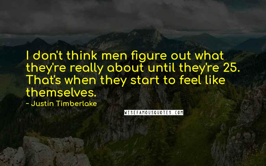 Justin Timberlake Quotes: I don't think men figure out what they're really about until they're 25. That's when they start to feel like themselves.