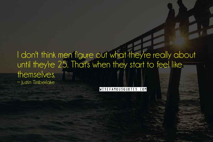 Justin Timberlake Quotes: I don't think men figure out what they're really about until they're 25. That's when they start to feel like themselves.