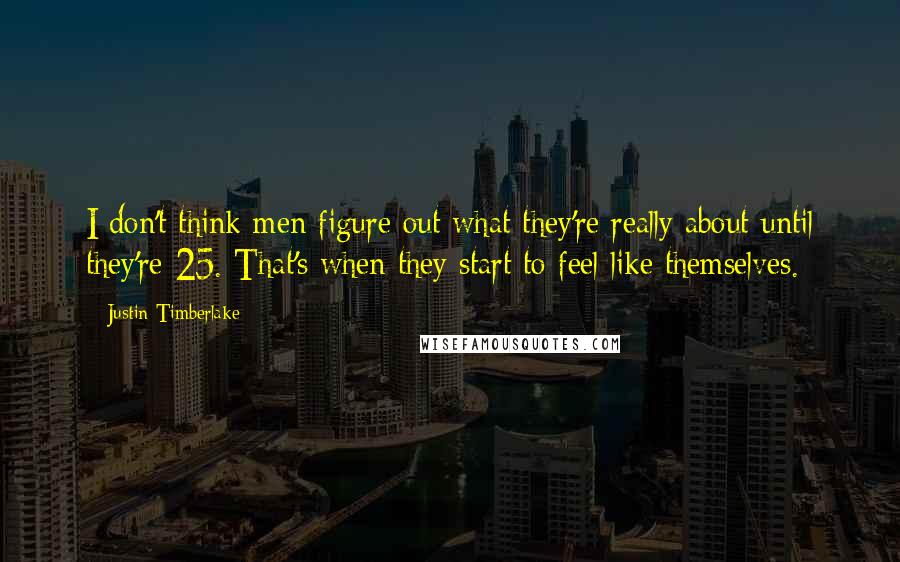 Justin Timberlake Quotes: I don't think men figure out what they're really about until they're 25. That's when they start to feel like themselves.