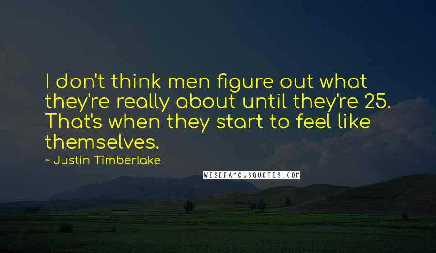 Justin Timberlake Quotes: I don't think men figure out what they're really about until they're 25. That's when they start to feel like themselves.