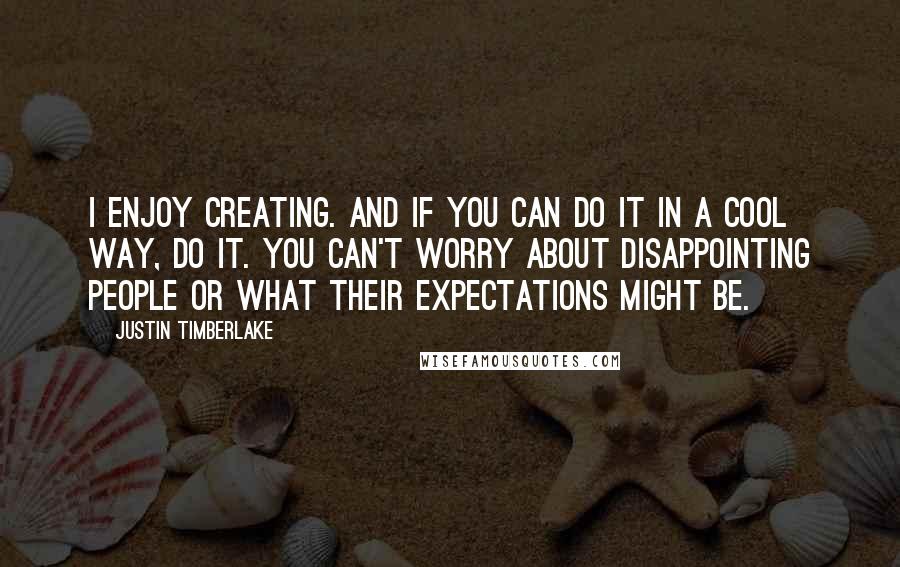 Justin Timberlake Quotes: I enjoy creating. And if you can do it in a cool way, do it. You can't worry about disappointing people or what their expectations might be.