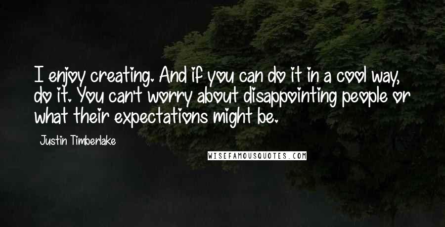 Justin Timberlake Quotes: I enjoy creating. And if you can do it in a cool way, do it. You can't worry about disappointing people or what their expectations might be.