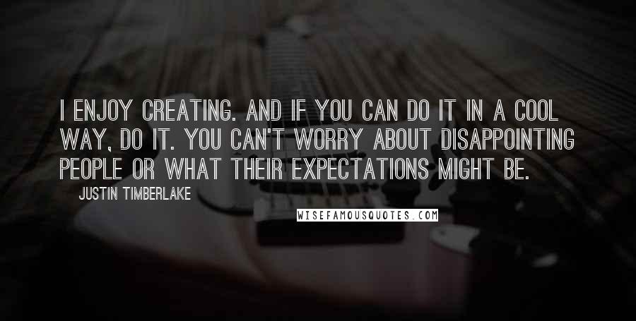 Justin Timberlake Quotes: I enjoy creating. And if you can do it in a cool way, do it. You can't worry about disappointing people or what their expectations might be.