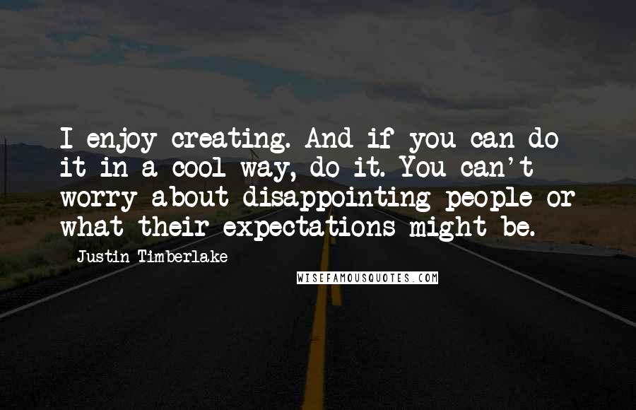 Justin Timberlake Quotes: I enjoy creating. And if you can do it in a cool way, do it. You can't worry about disappointing people or what their expectations might be.