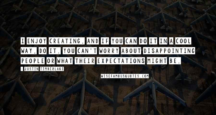 Justin Timberlake Quotes: I enjoy creating. And if you can do it in a cool way, do it. You can't worry about disappointing people or what their expectations might be.