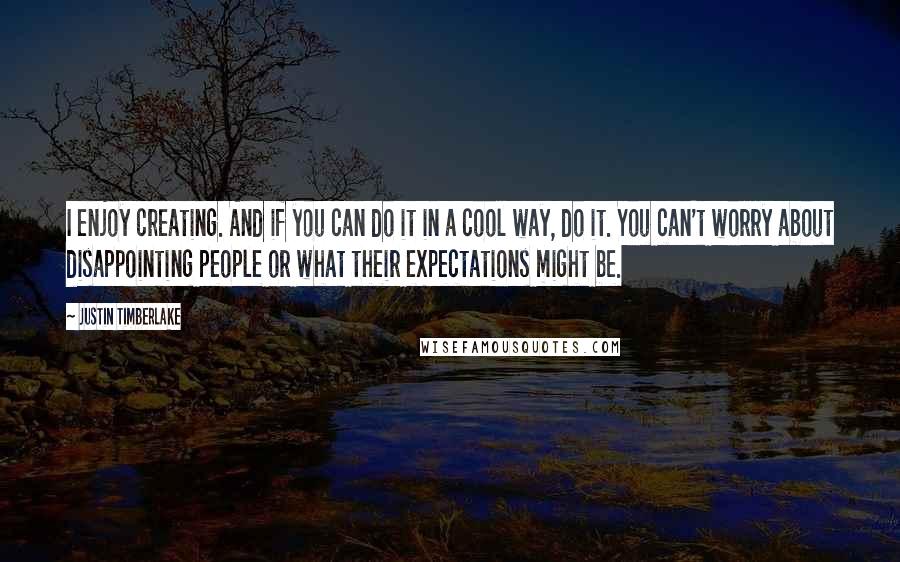 Justin Timberlake Quotes: I enjoy creating. And if you can do it in a cool way, do it. You can't worry about disappointing people or what their expectations might be.