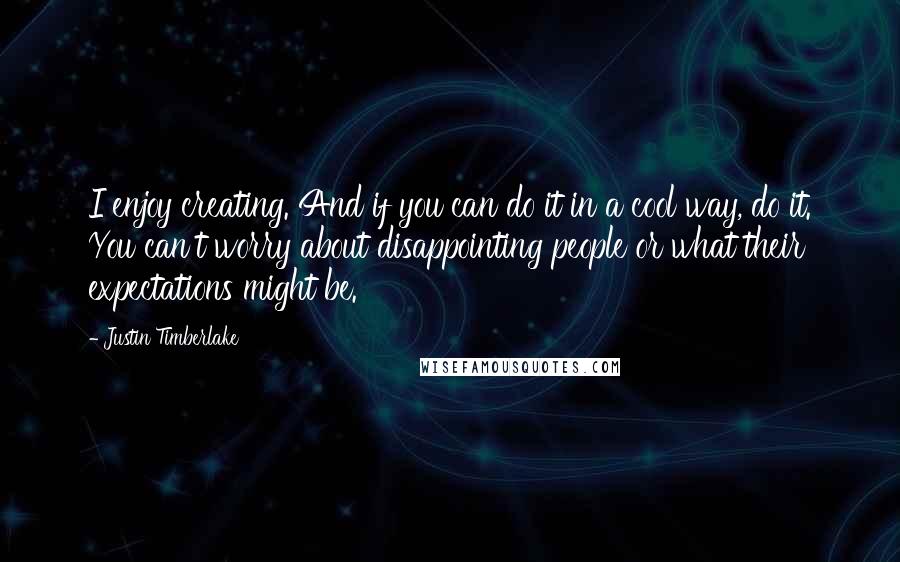 Justin Timberlake Quotes: I enjoy creating. And if you can do it in a cool way, do it. You can't worry about disappointing people or what their expectations might be.