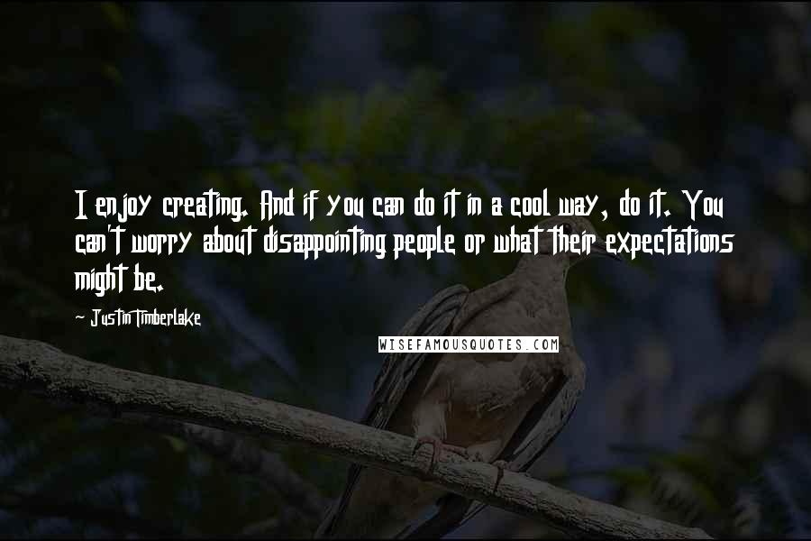 Justin Timberlake Quotes: I enjoy creating. And if you can do it in a cool way, do it. You can't worry about disappointing people or what their expectations might be.