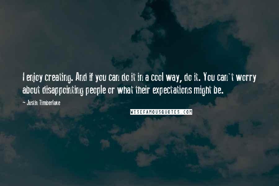 Justin Timberlake Quotes: I enjoy creating. And if you can do it in a cool way, do it. You can't worry about disappointing people or what their expectations might be.