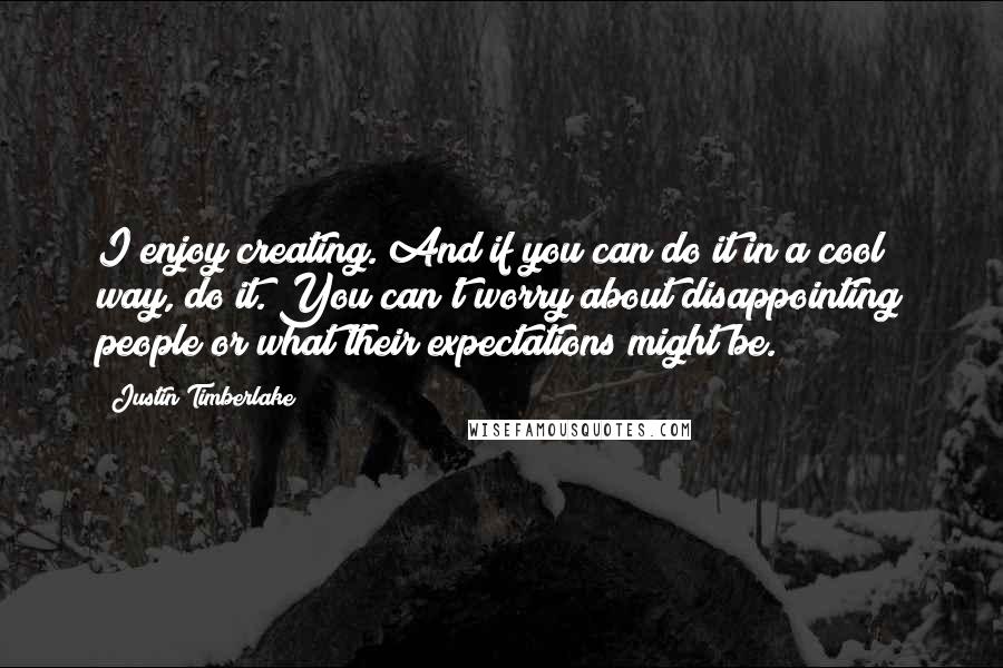 Justin Timberlake Quotes: I enjoy creating. And if you can do it in a cool way, do it. You can't worry about disappointing people or what their expectations might be.