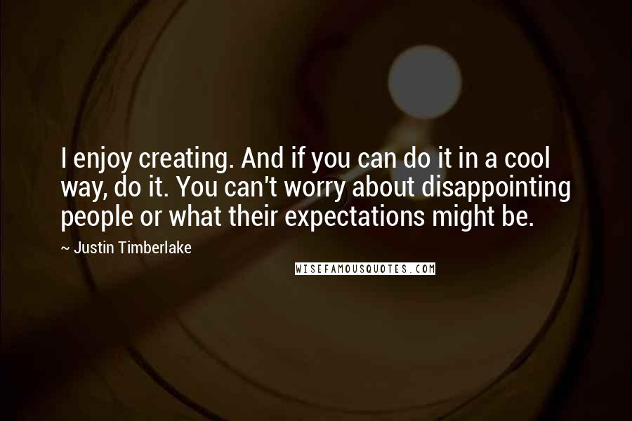 Justin Timberlake Quotes: I enjoy creating. And if you can do it in a cool way, do it. You can't worry about disappointing people or what their expectations might be.