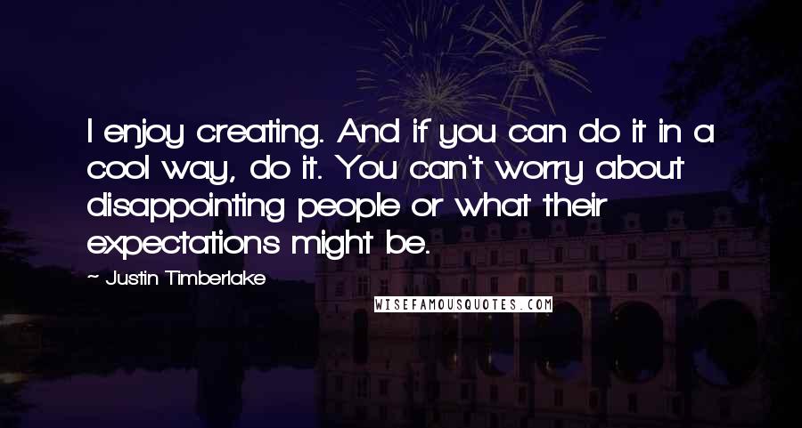 Justin Timberlake Quotes: I enjoy creating. And if you can do it in a cool way, do it. You can't worry about disappointing people or what their expectations might be.