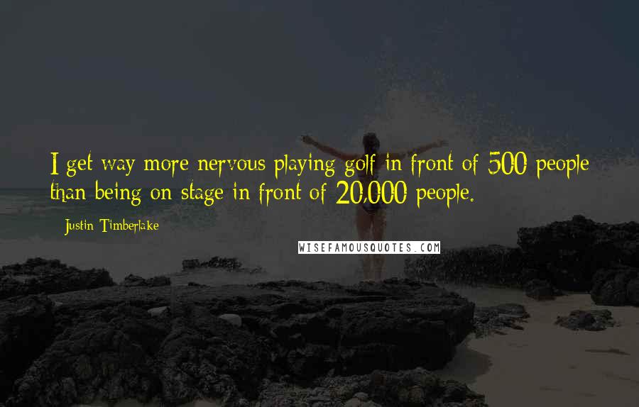 Justin Timberlake Quotes: I get way more nervous playing golf in front of 500 people than being on stage in front of 20,000 people.