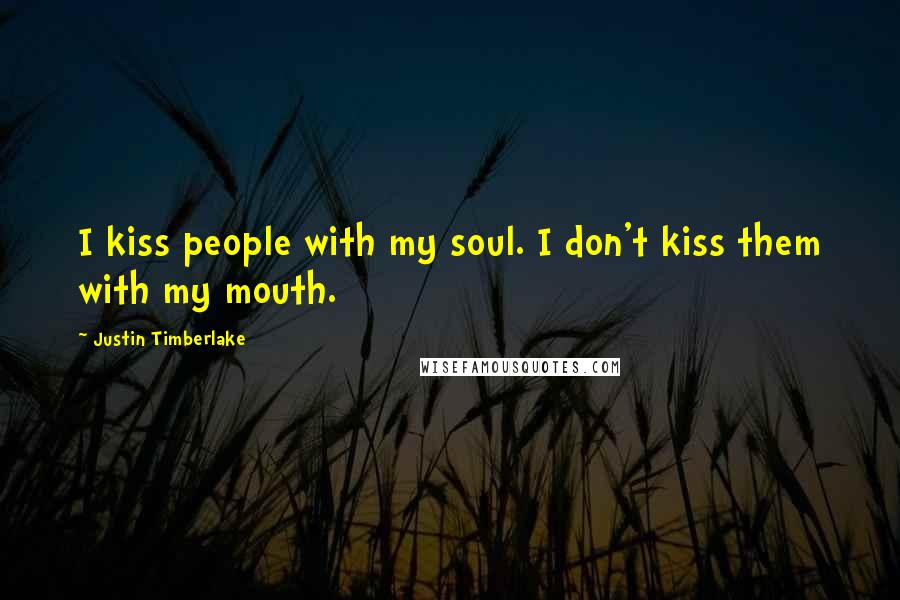 Justin Timberlake Quotes: I kiss people with my soul. I don't kiss them with my mouth.