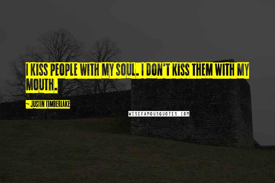 Justin Timberlake Quotes: I kiss people with my soul. I don't kiss them with my mouth.