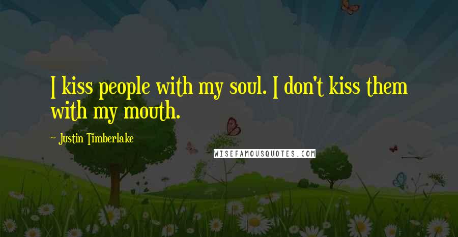 Justin Timberlake Quotes: I kiss people with my soul. I don't kiss them with my mouth.