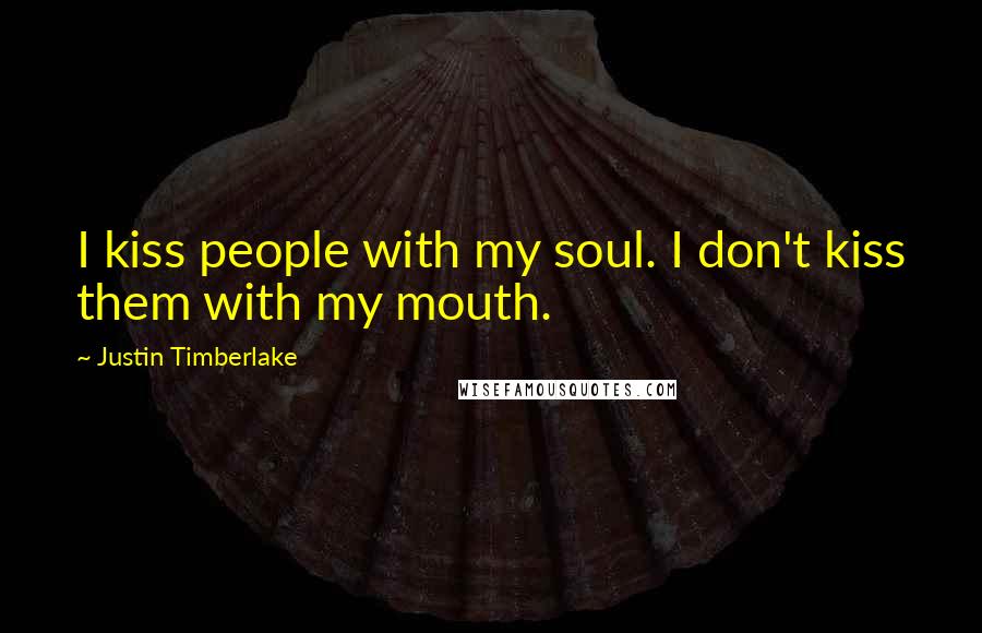 Justin Timberlake Quotes: I kiss people with my soul. I don't kiss them with my mouth.