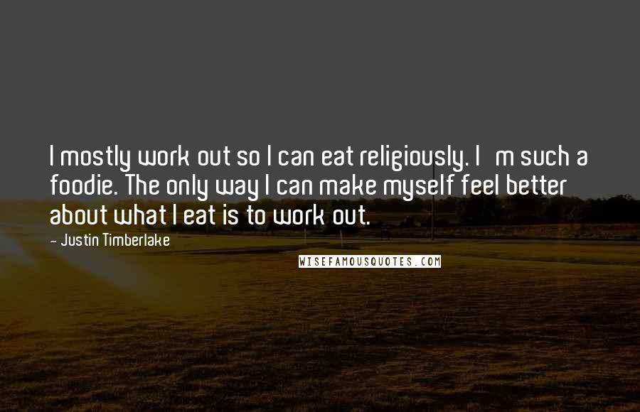 Justin Timberlake Quotes: I mostly work out so I can eat religiously. I'm such a foodie. The only way I can make myself feel better about what I eat is to work out.