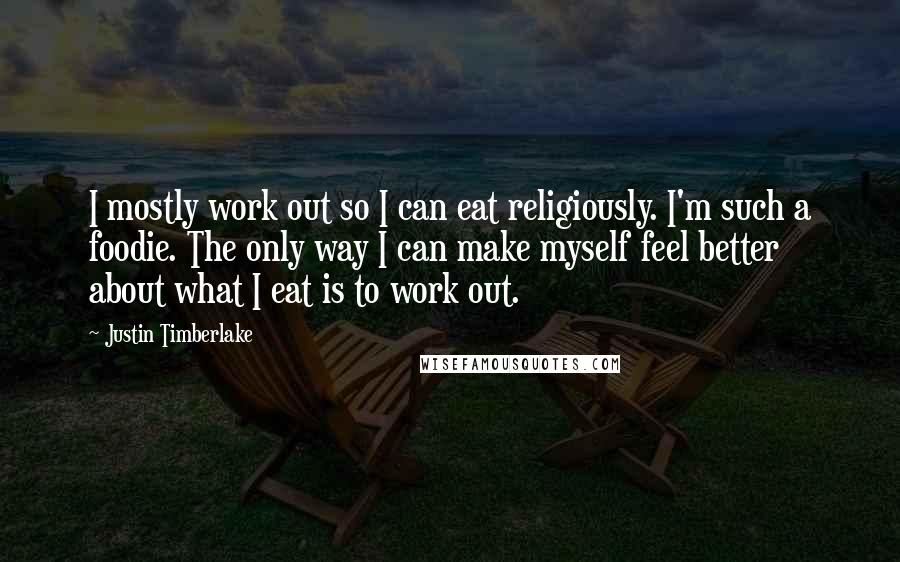 Justin Timberlake Quotes: I mostly work out so I can eat religiously. I'm such a foodie. The only way I can make myself feel better about what I eat is to work out.