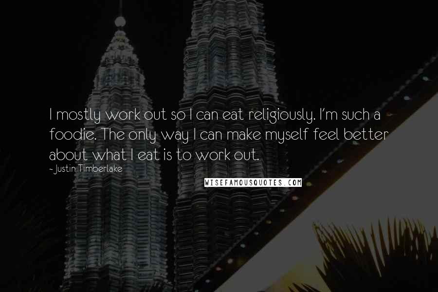 Justin Timberlake Quotes: I mostly work out so I can eat religiously. I'm such a foodie. The only way I can make myself feel better about what I eat is to work out.