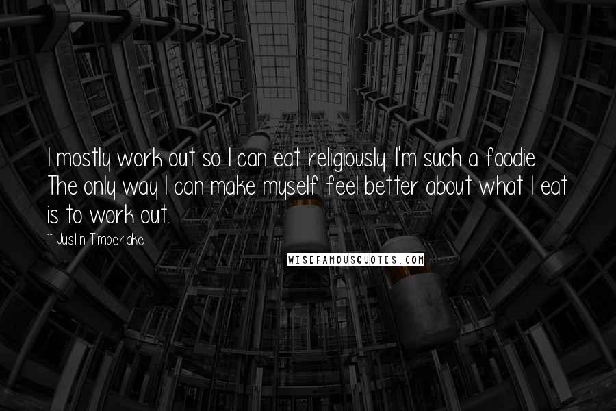 Justin Timberlake Quotes: I mostly work out so I can eat religiously. I'm such a foodie. The only way I can make myself feel better about what I eat is to work out.