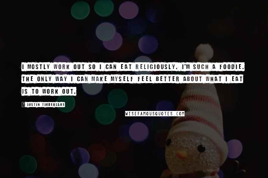 Justin Timberlake Quotes: I mostly work out so I can eat religiously. I'm such a foodie. The only way I can make myself feel better about what I eat is to work out.