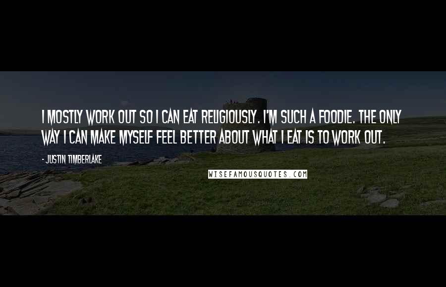 Justin Timberlake Quotes: I mostly work out so I can eat religiously. I'm such a foodie. The only way I can make myself feel better about what I eat is to work out.