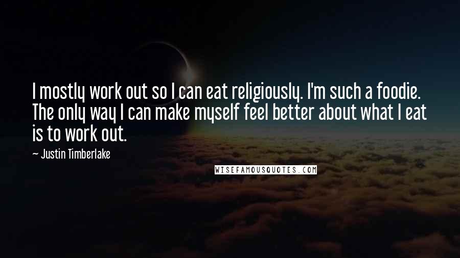 Justin Timberlake Quotes: I mostly work out so I can eat religiously. I'm such a foodie. The only way I can make myself feel better about what I eat is to work out.