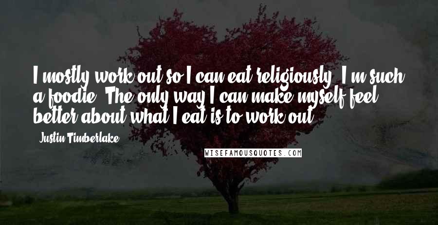 Justin Timberlake Quotes: I mostly work out so I can eat religiously. I'm such a foodie. The only way I can make myself feel better about what I eat is to work out.