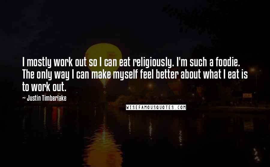 Justin Timberlake Quotes: I mostly work out so I can eat religiously. I'm such a foodie. The only way I can make myself feel better about what I eat is to work out.