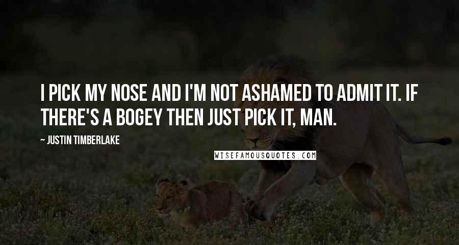 Justin Timberlake Quotes: I pick my nose and I'm not ashamed to admit it. If there's a bogey then just pick it, man.