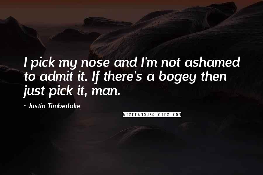 Justin Timberlake Quotes: I pick my nose and I'm not ashamed to admit it. If there's a bogey then just pick it, man.