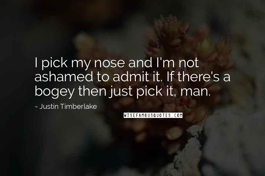 Justin Timberlake Quotes: I pick my nose and I'm not ashamed to admit it. If there's a bogey then just pick it, man.