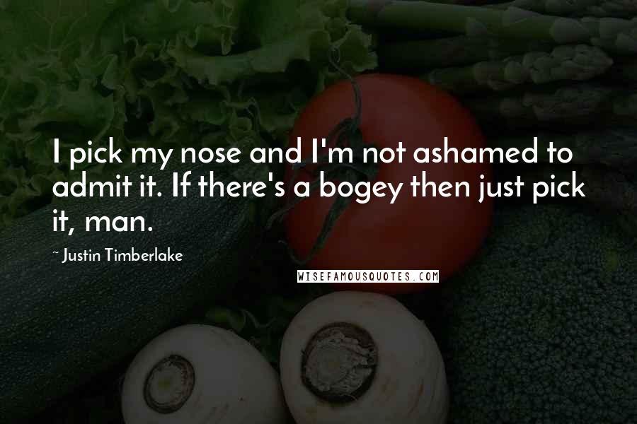 Justin Timberlake Quotes: I pick my nose and I'm not ashamed to admit it. If there's a bogey then just pick it, man.