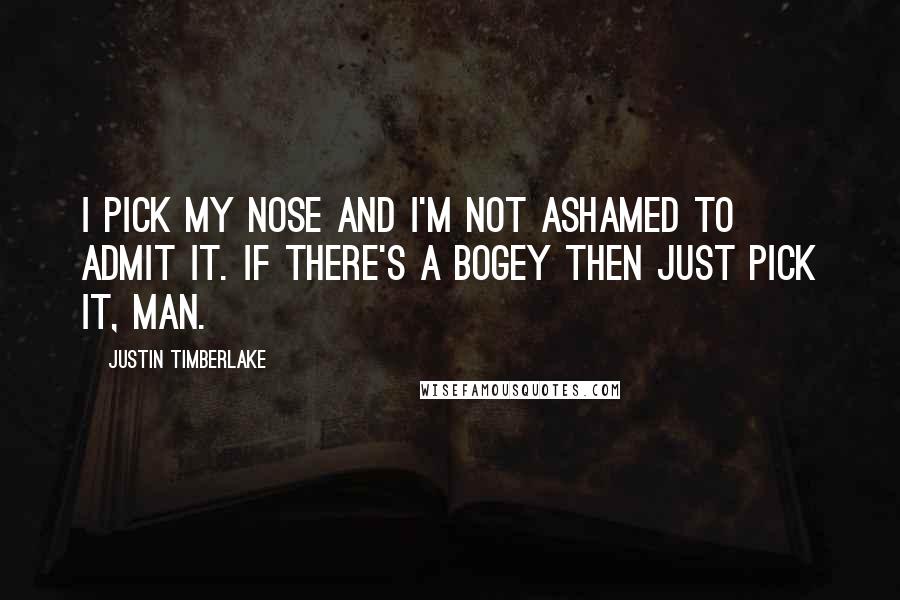 Justin Timberlake Quotes: I pick my nose and I'm not ashamed to admit it. If there's a bogey then just pick it, man.