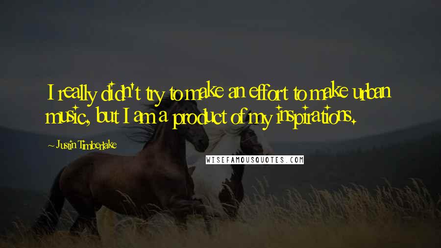 Justin Timberlake Quotes: I really didn't try to make an effort to make urban music, but I am a product of my inspirations.