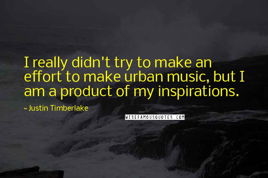 Justin Timberlake Quotes: I really didn't try to make an effort to make urban music, but I am a product of my inspirations.