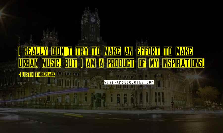 Justin Timberlake Quotes: I really didn't try to make an effort to make urban music, but I am a product of my inspirations.