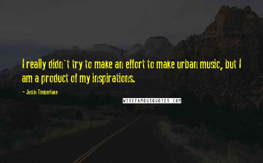 Justin Timberlake Quotes: I really didn't try to make an effort to make urban music, but I am a product of my inspirations.