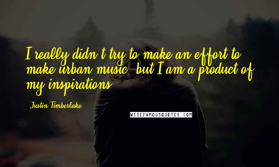 Justin Timberlake Quotes: I really didn't try to make an effort to make urban music, but I am a product of my inspirations.