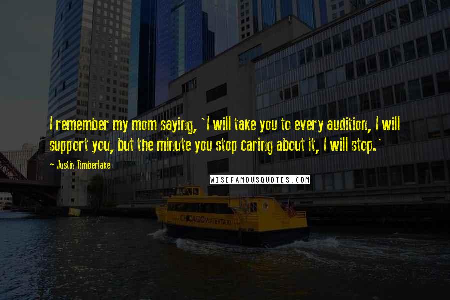 Justin Timberlake Quotes: I remember my mom saying, 'I will take you to every audition, I will support you, but the minute you stop caring about it, I will stop.'