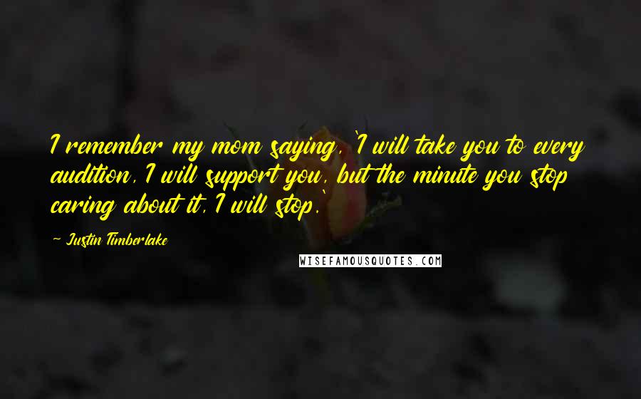 Justin Timberlake Quotes: I remember my mom saying, 'I will take you to every audition, I will support you, but the minute you stop caring about it, I will stop.'