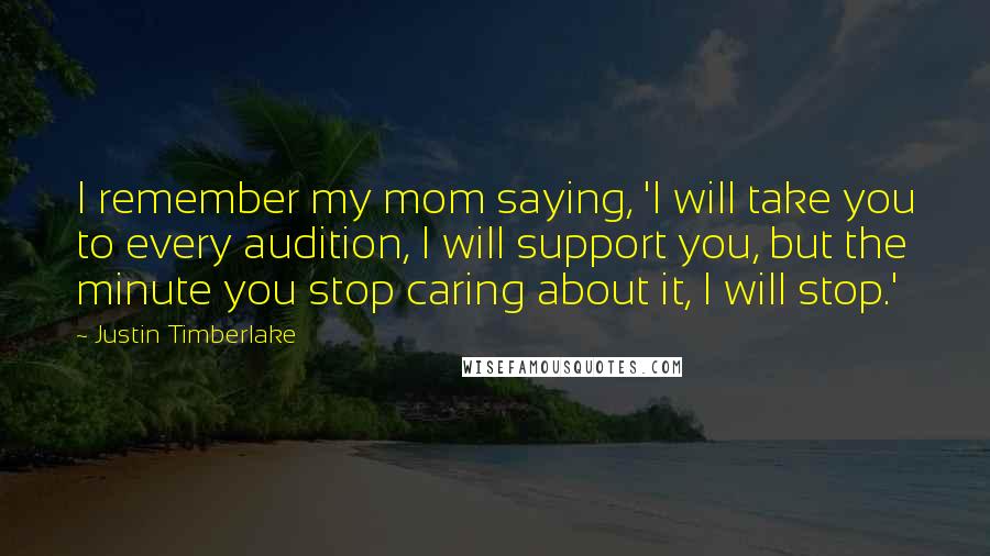 Justin Timberlake Quotes: I remember my mom saying, 'I will take you to every audition, I will support you, but the minute you stop caring about it, I will stop.'