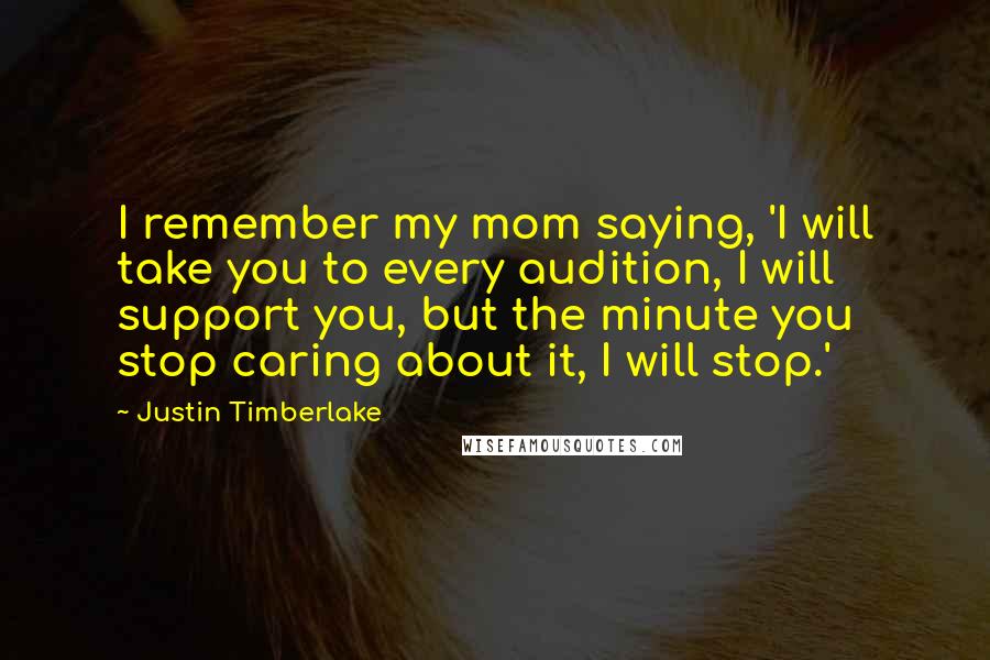 Justin Timberlake Quotes: I remember my mom saying, 'I will take you to every audition, I will support you, but the minute you stop caring about it, I will stop.'