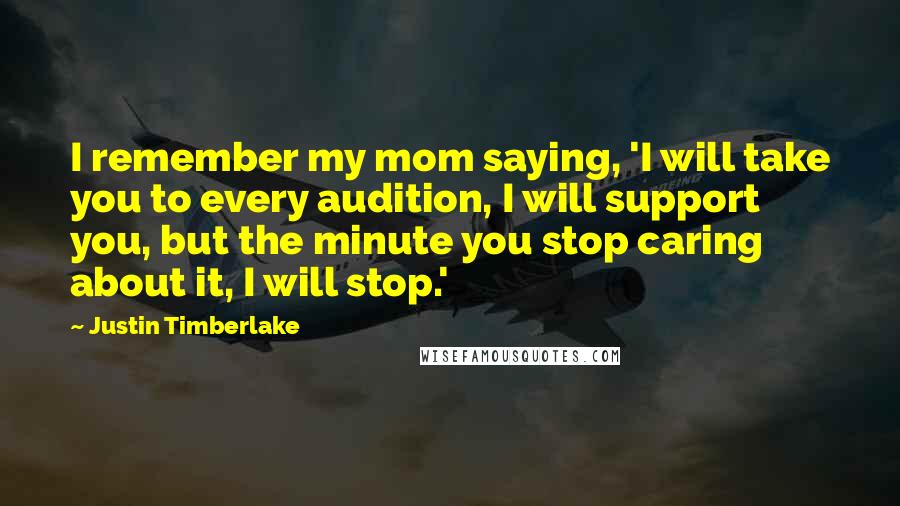 Justin Timberlake Quotes: I remember my mom saying, 'I will take you to every audition, I will support you, but the minute you stop caring about it, I will stop.'