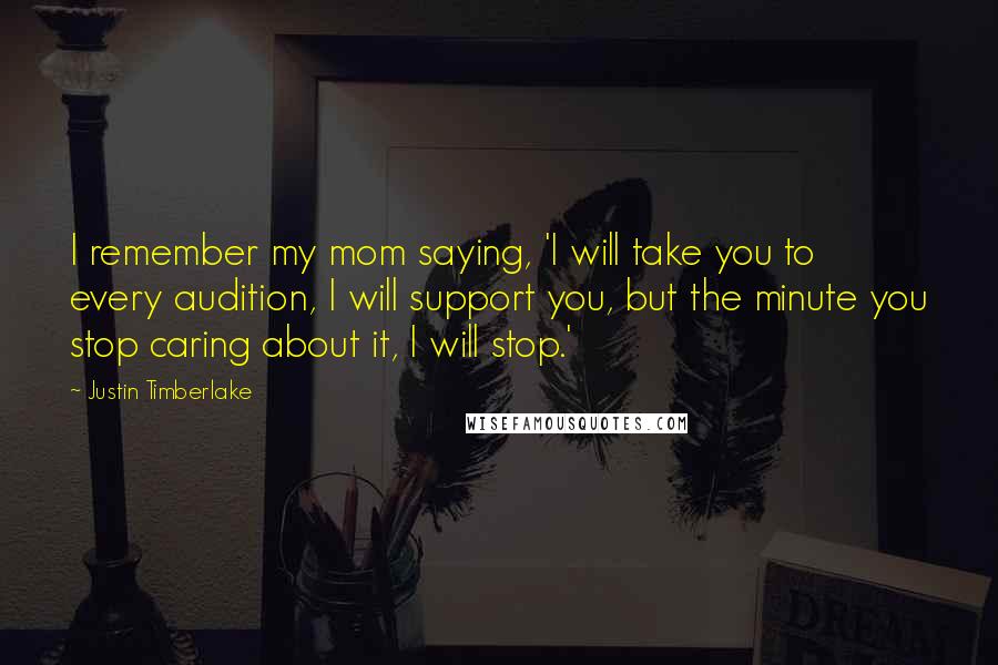 Justin Timberlake Quotes: I remember my mom saying, 'I will take you to every audition, I will support you, but the minute you stop caring about it, I will stop.'