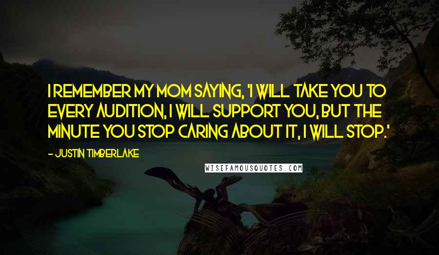 Justin Timberlake Quotes: I remember my mom saying, 'I will take you to every audition, I will support you, but the minute you stop caring about it, I will stop.'