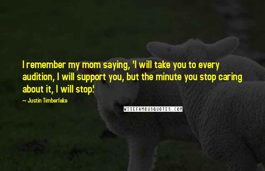 Justin Timberlake Quotes: I remember my mom saying, 'I will take you to every audition, I will support you, but the minute you stop caring about it, I will stop.'