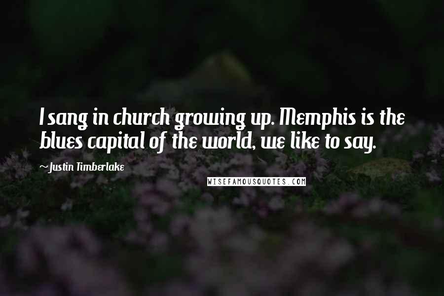 Justin Timberlake Quotes: I sang in church growing up. Memphis is the blues capital of the world, we like to say.