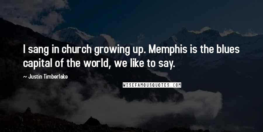 Justin Timberlake Quotes: I sang in church growing up. Memphis is the blues capital of the world, we like to say.